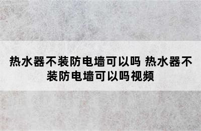 热水器不装防电墙可以吗 热水器不装防电墙可以吗视频